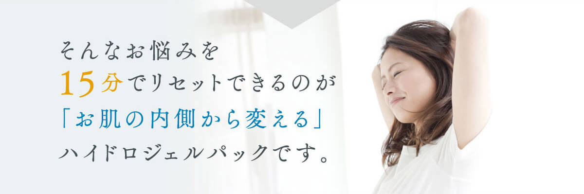 そんな悩みを15分でリセットできるのが「お肌の内側から変える」ハイドロジェルパックです