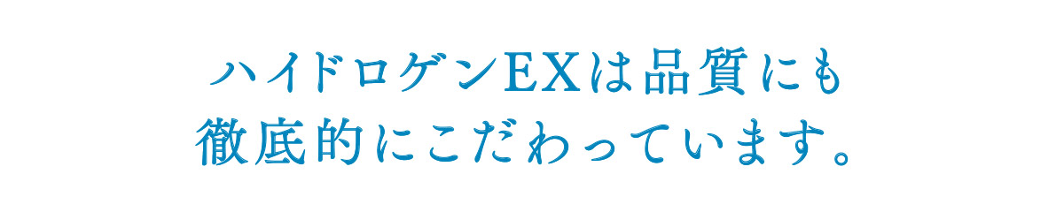 ハイドロゲンEXは品質にも徹底的にこだわっています